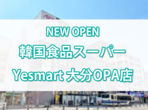 【大分初出店】韓国食品スーパーの「Yesmart」が大分OPAにオープンしてる！