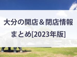 【2023年版】大分県内の開店(ニューオープン)・閉店情報まとめ！